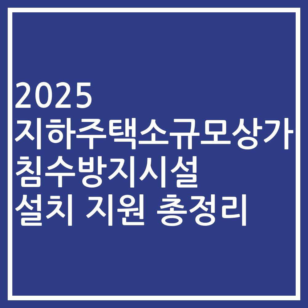 2025 지하주택소규모상가 침수방지시설 설치 지원 총정리