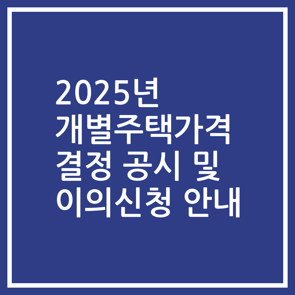 2025년 개별주택가격 결정 공시 및 이의신청 안내