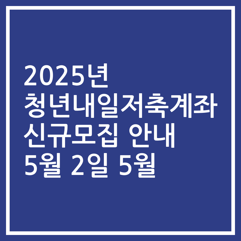 2025년 청년내일저축계좌 신규모집 안내 5월 2일 5월