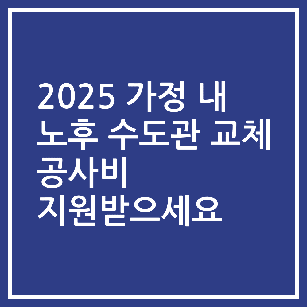 2025 가정 내 노후 수도관 교체 공사비 지원받으세요