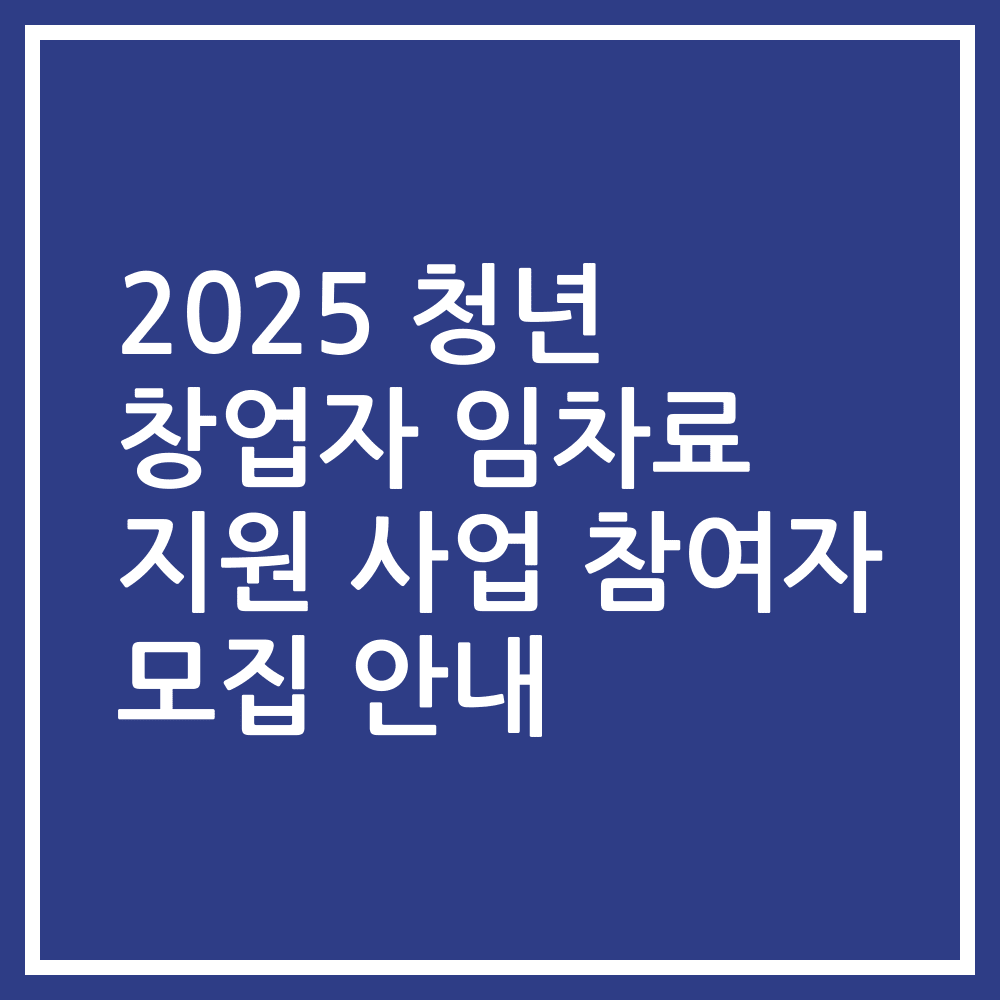 2025 청년 창업자 임차료 지원 사업 참여자 모집 안내