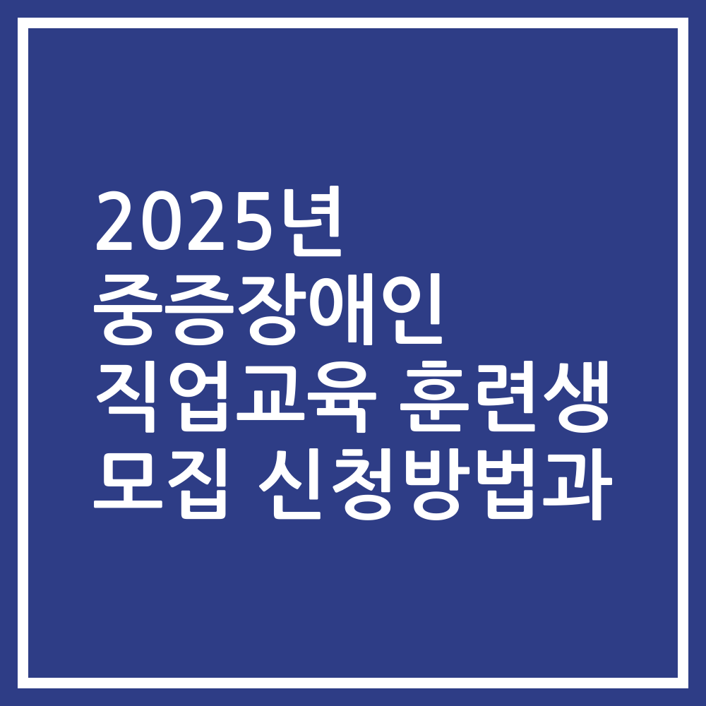 2025년 중증장애인 직업교육 훈련생 모집 신청방법과