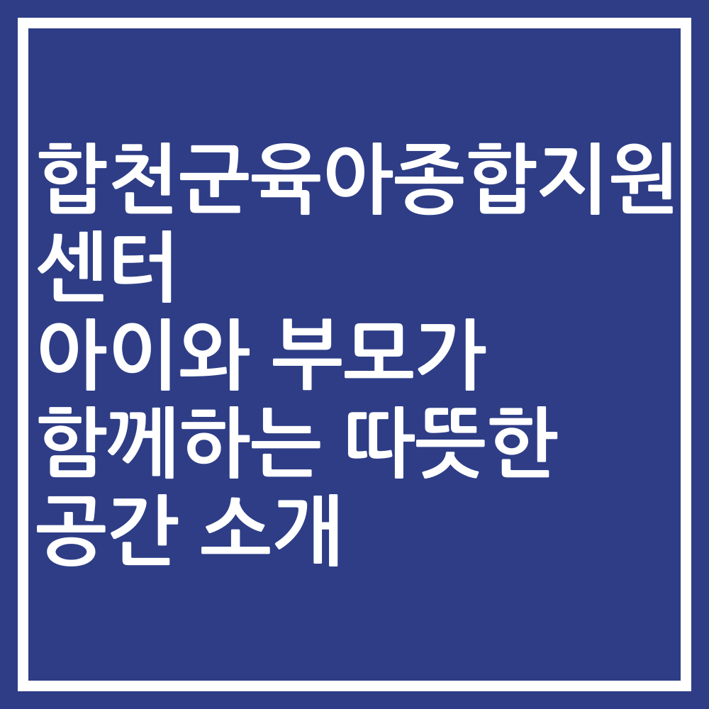 합천군육아종합지원센터 아이와 부모가 함께하는 따뜻한 공간 소개