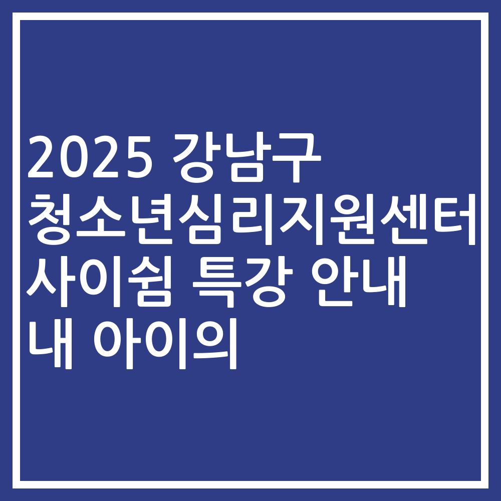 2025 강남구 청소년심리지원센터 사이쉼 특강 안내 내 아이의