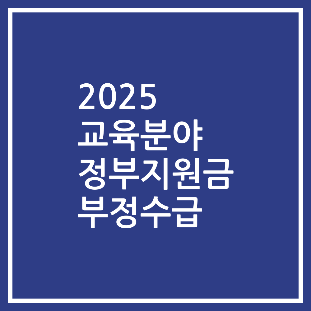 2025 교육분야 정부지원금 부정수급