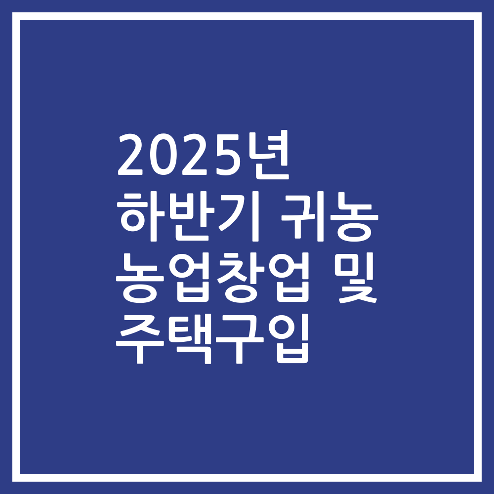 2025년 하반기 귀농 농업창업 및 주택구입