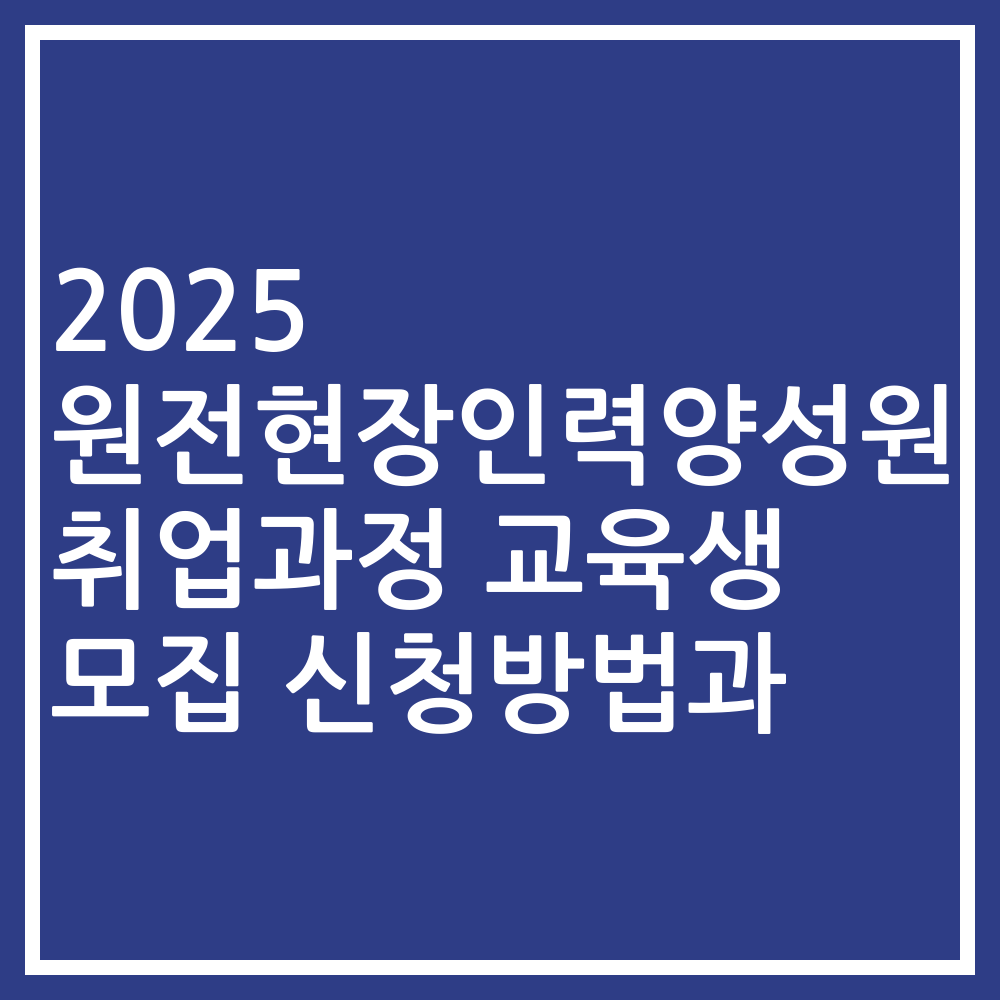 2025 원전현장인력양성원 취업과정 교육생 모집 신청방법과