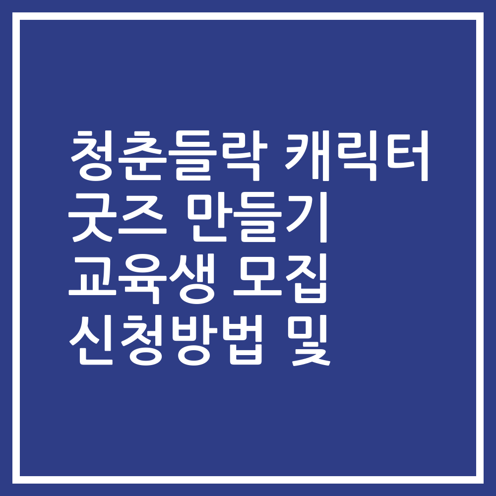청춘들락 캐릭터 굿즈 만들기 교육생 모집 신청방법 및