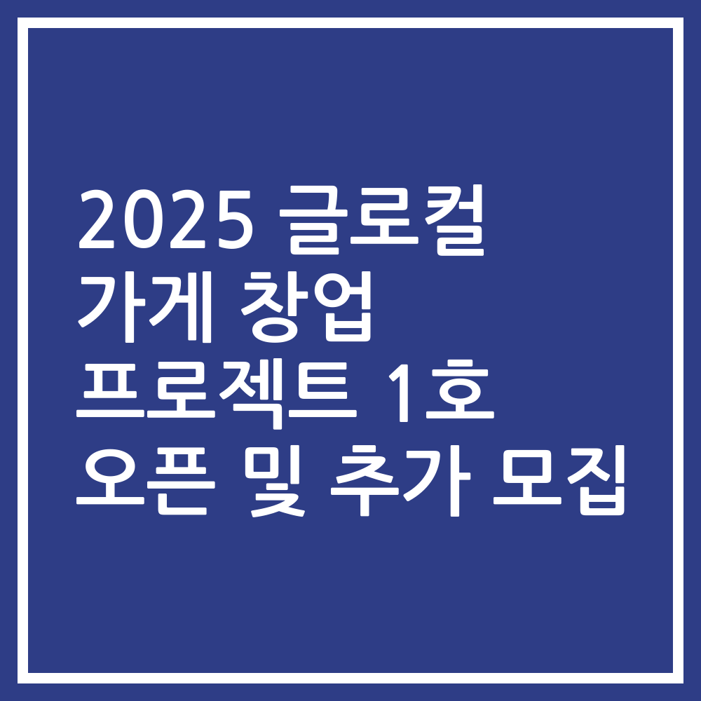2025 글로컬 가게 창업 프로젝트 1호 오픈 및 추가 모집