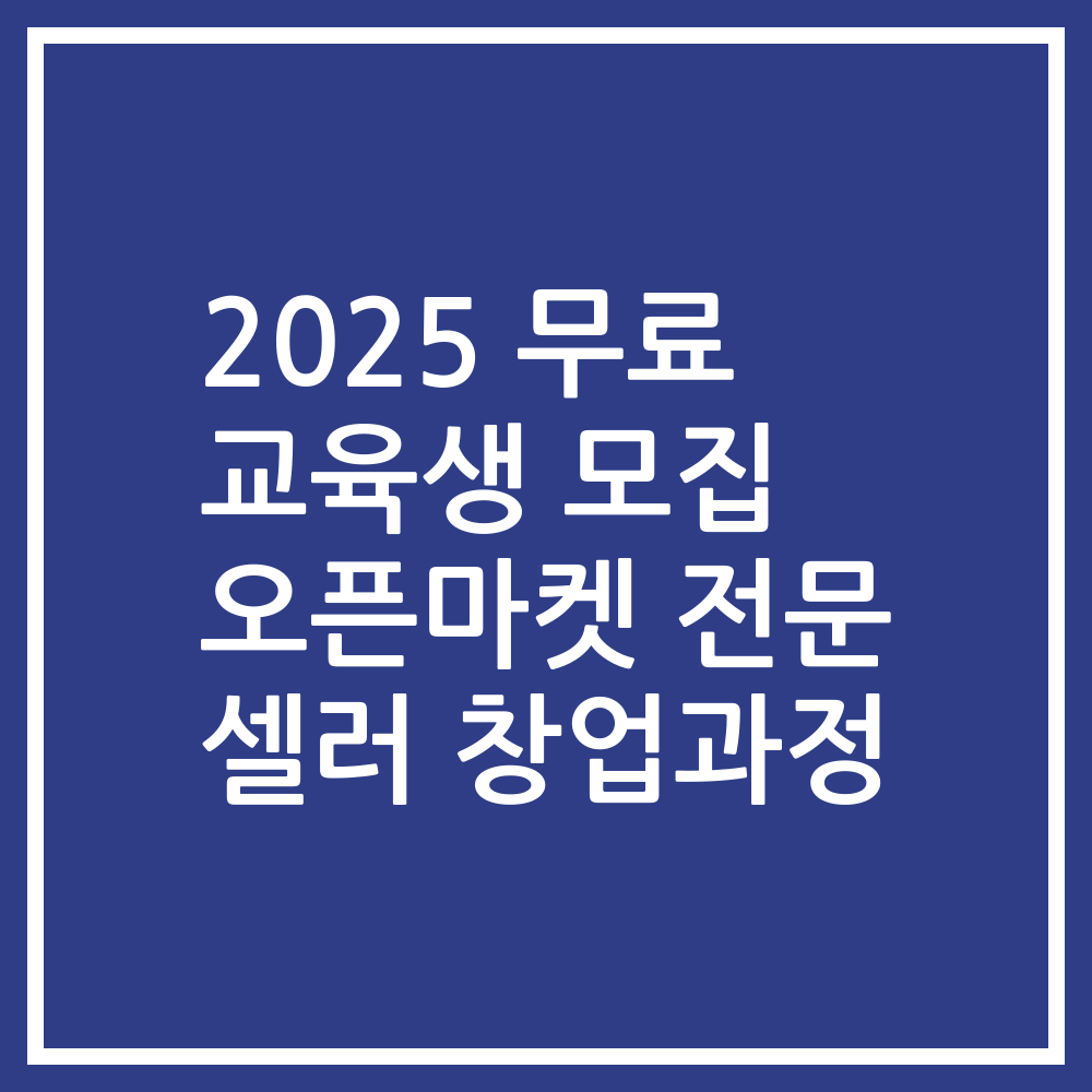 2025 무료 교육생 모집 오픈마켓 전문 셀러 창업과정
