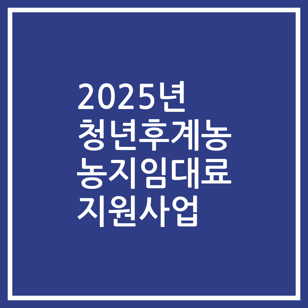 2025년 청년후계농 농지임대료 지원사업
