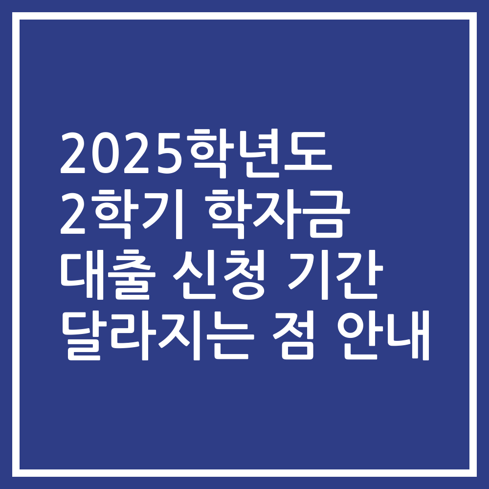 2025학년도 2학기 학자금 대출 신청 기간 달라지는 점 안내