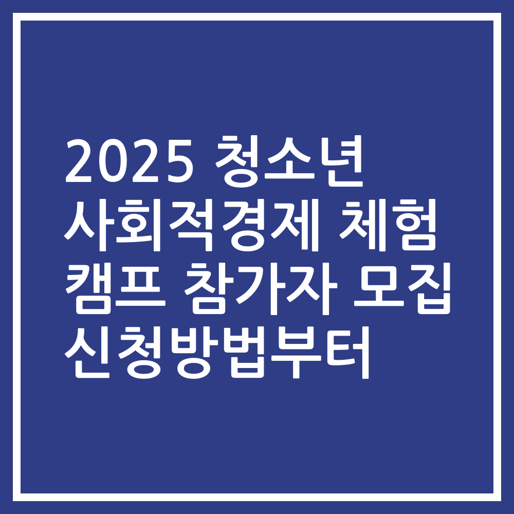 2025 청소년 사회적경제 체험 캠프 참가자 모집 신청방법부터