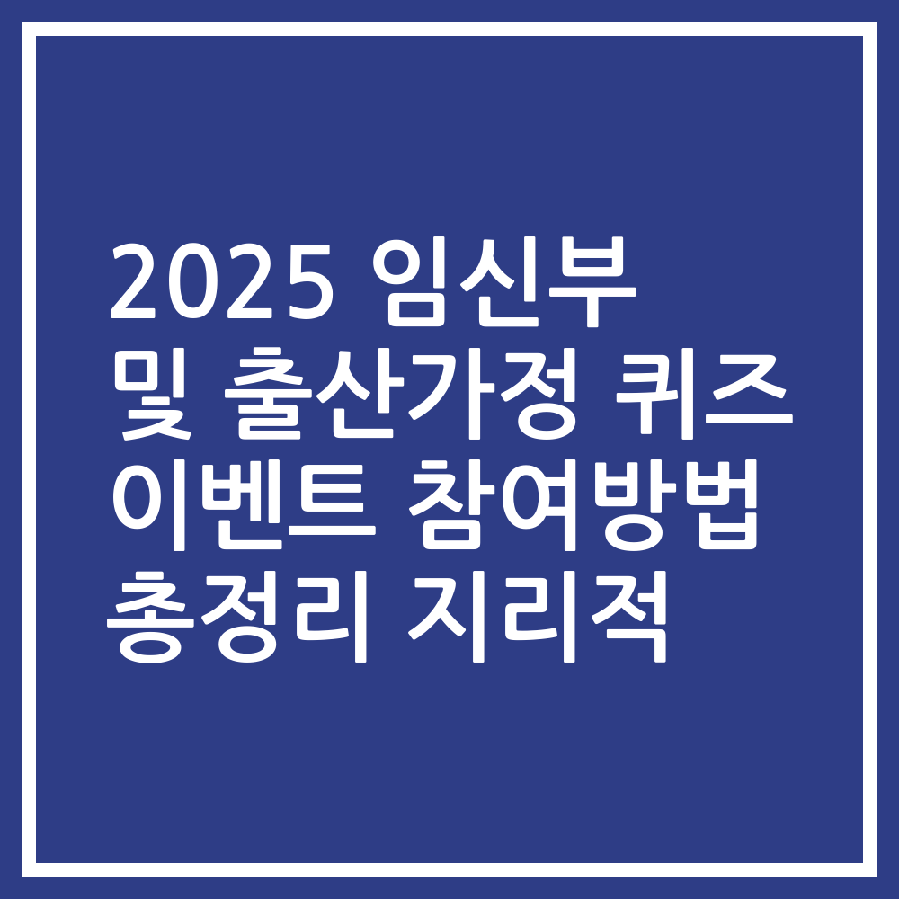 2025 임신부 및 출산가정 퀴즈 이벤트 참여방법 총정리 지리적