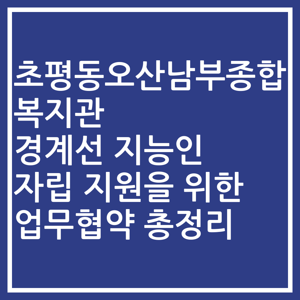 초평동오산남부종합복지관 경계선 지능인 자립 지원을 위한 업무협약 총정리