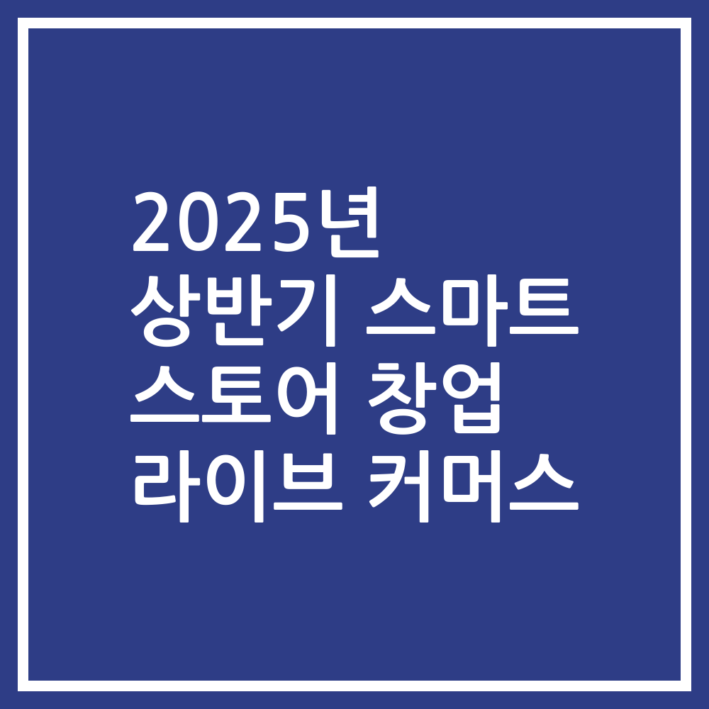 2025년 상반기 스마트 스토어 창업 라이브 커머스