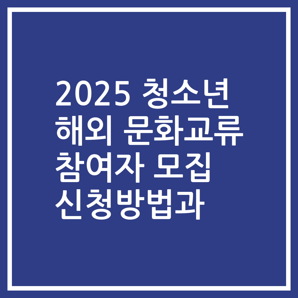 2025 청소년 해외 문화교류 참여자 모집 신청방법과