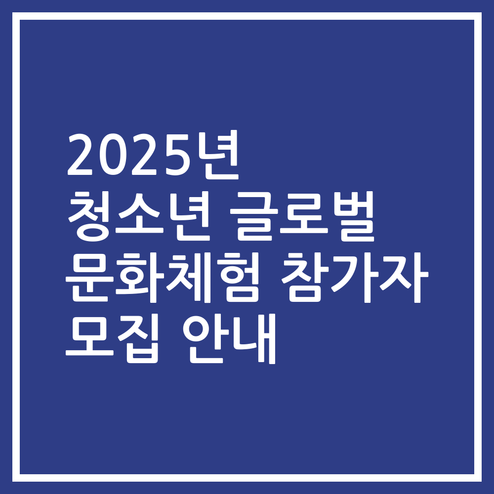 2025년 청소년 글로벌 문화체험 참가자 모집 안내