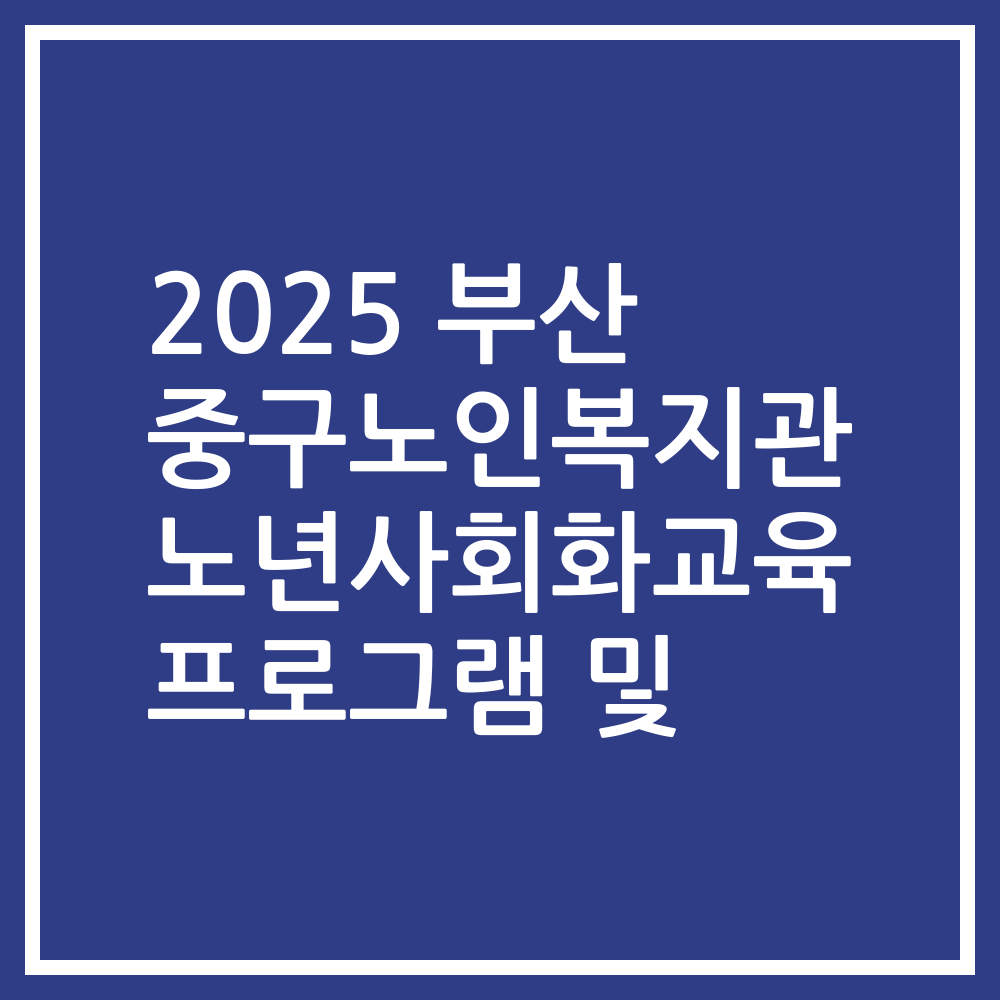 2025 부산 중구노인복지관 노년사회화교육 프로그램 및
