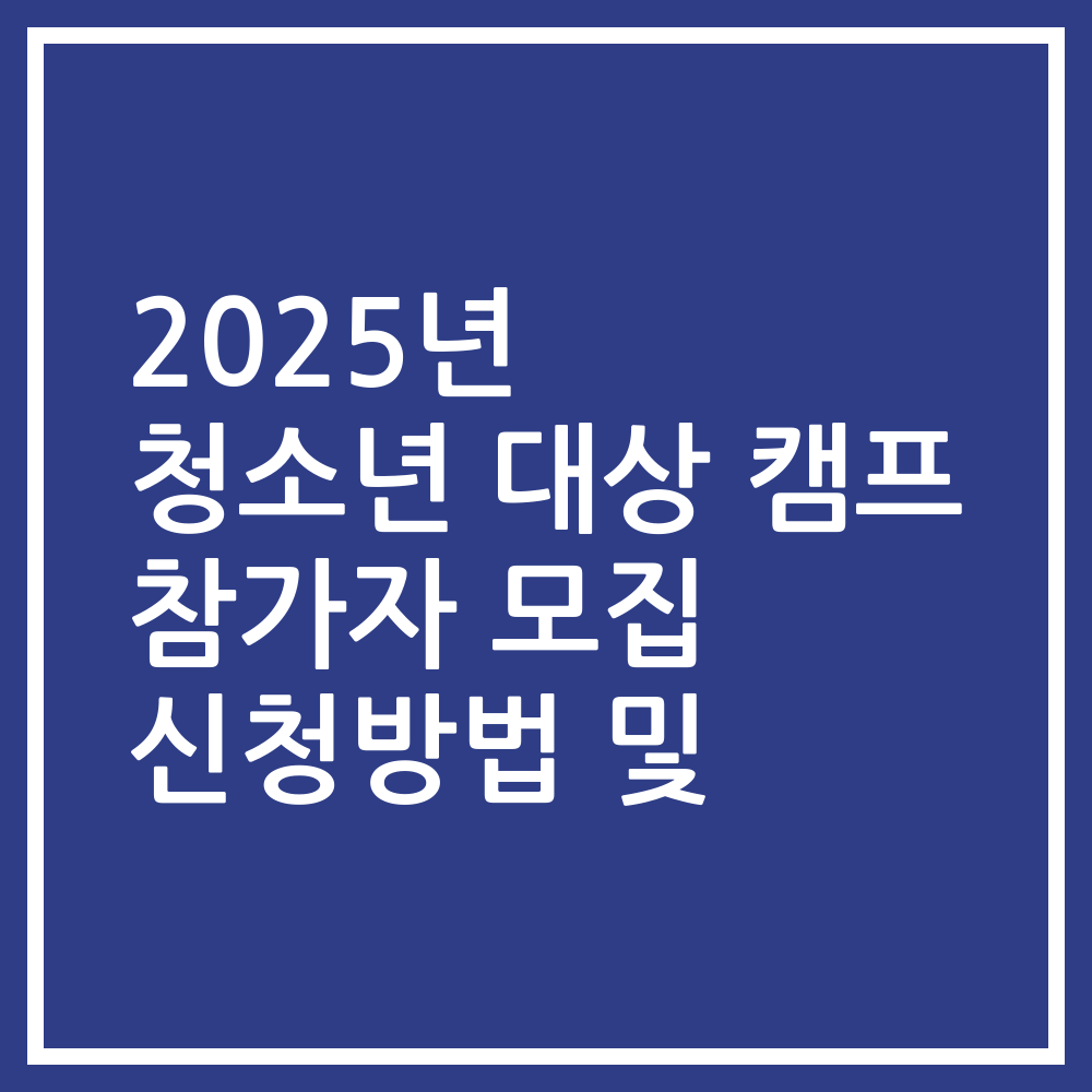 2025년 청소년 대상 캠프 참가자 모집 신청방법 및