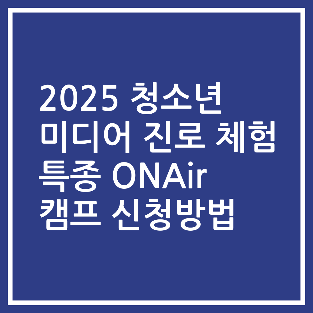 2025 청소년 미디어 진로 체험 특종 ONAir 캠프 신청방법