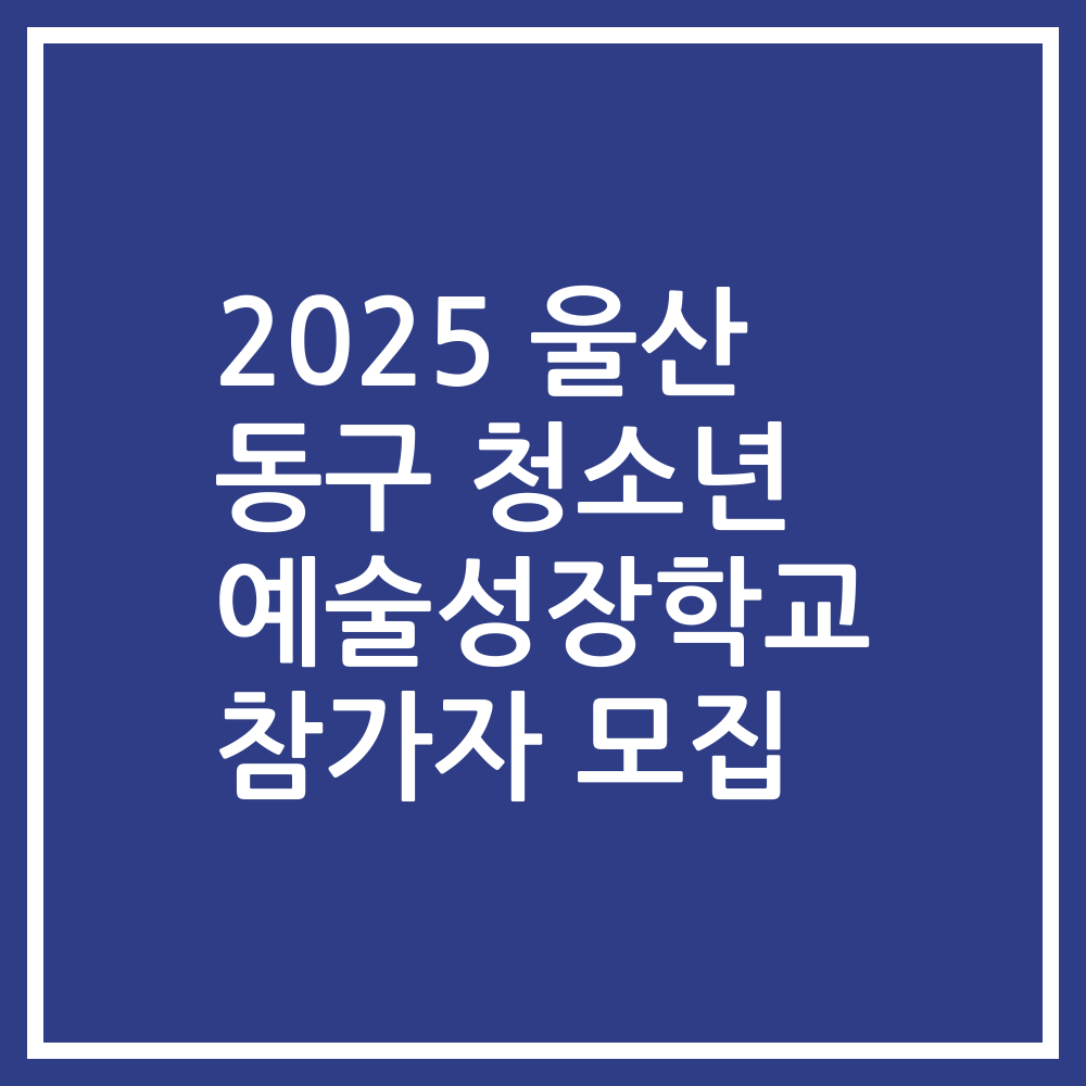 2025 울산 동구 청소년 예술성장학교 참가자 모집