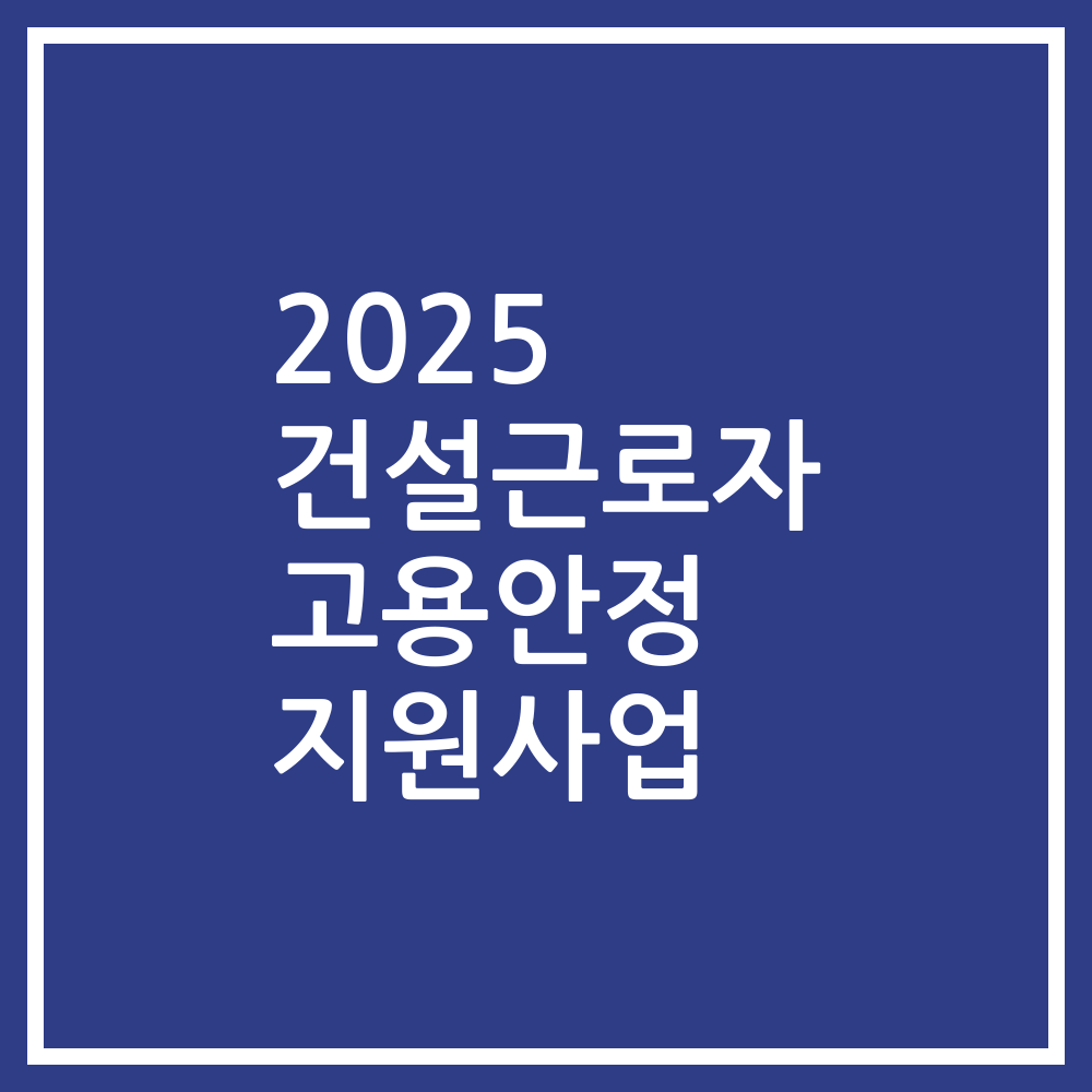 2025 건설근로자 고용안정 지원사업