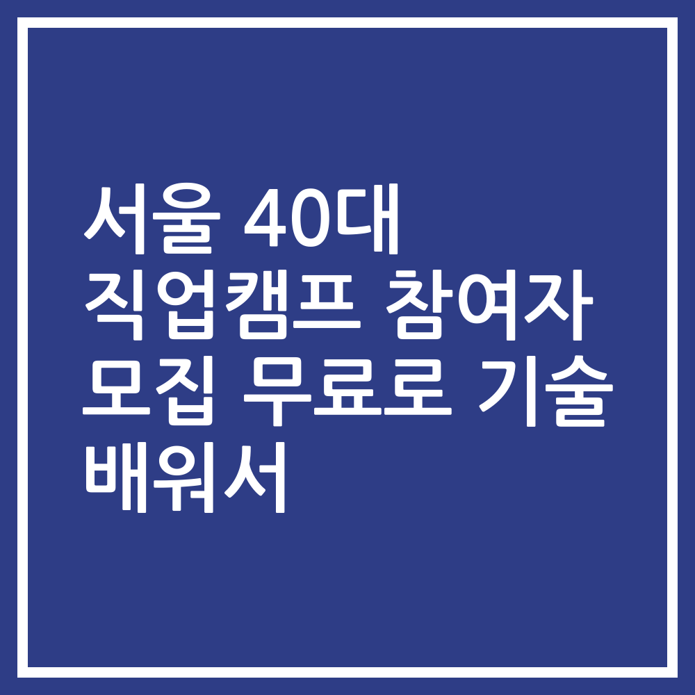 서울 40대 직업캠프 참여자 모집 무료로 기술 배워서