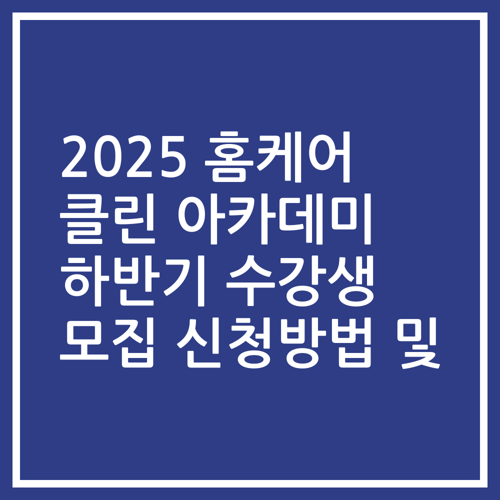 2025 홈케어 클린 아카데미 하반기 수강생 모집 신청방법 및