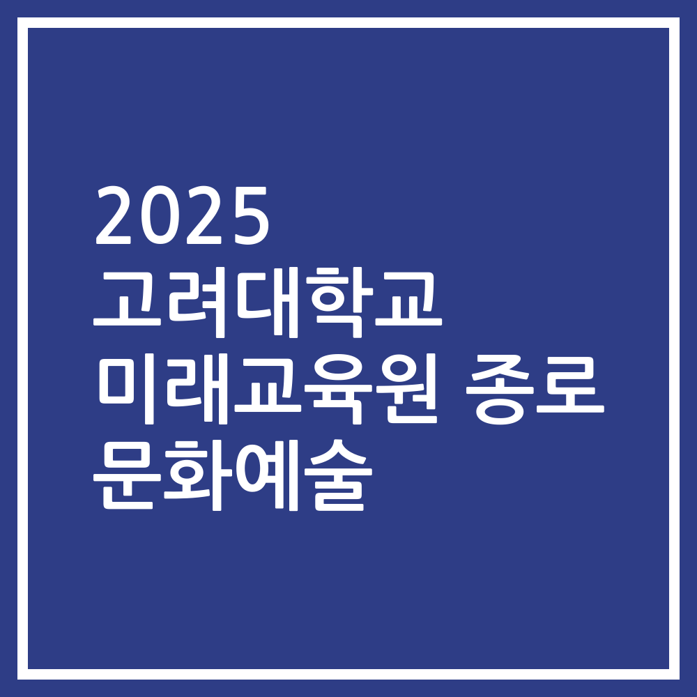 2025 고려대학교 미래교육원 종로 문화예술