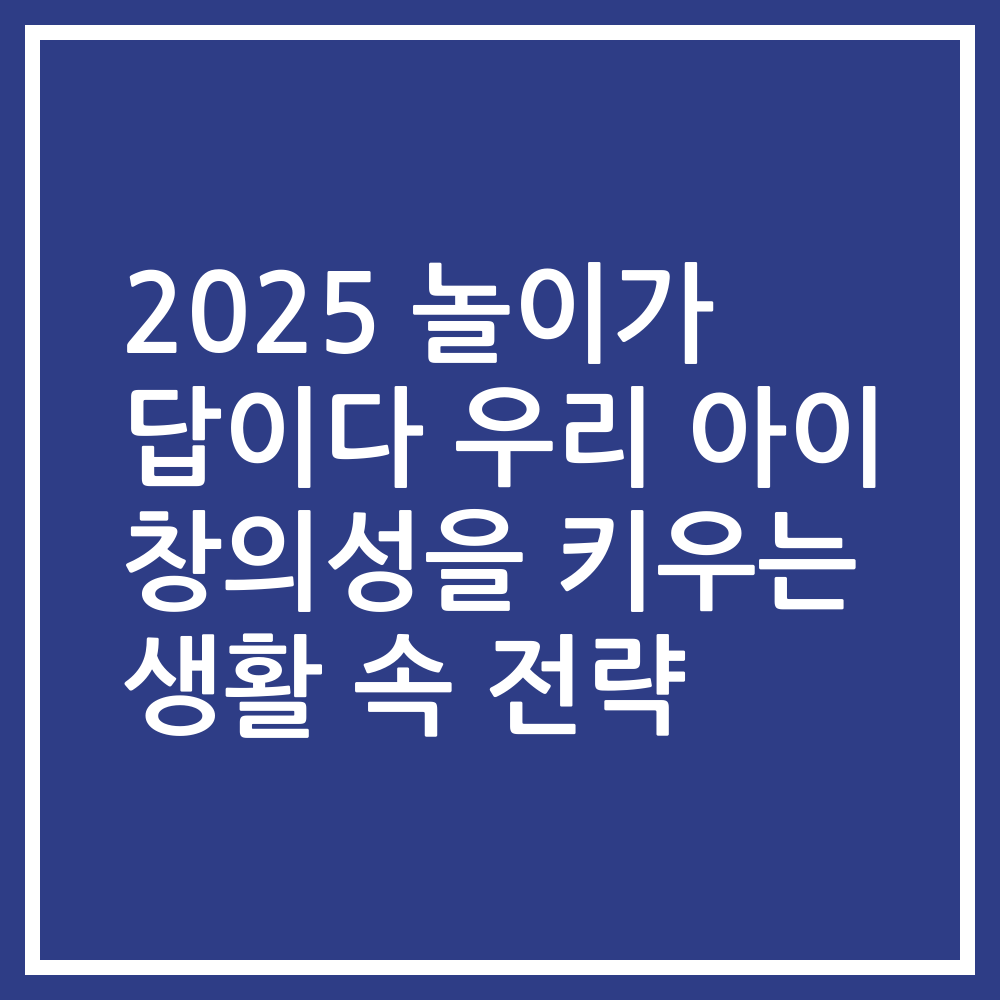 2025 놀이가 답이다 우리 아이 창의성을 키우는 생활 속 전략