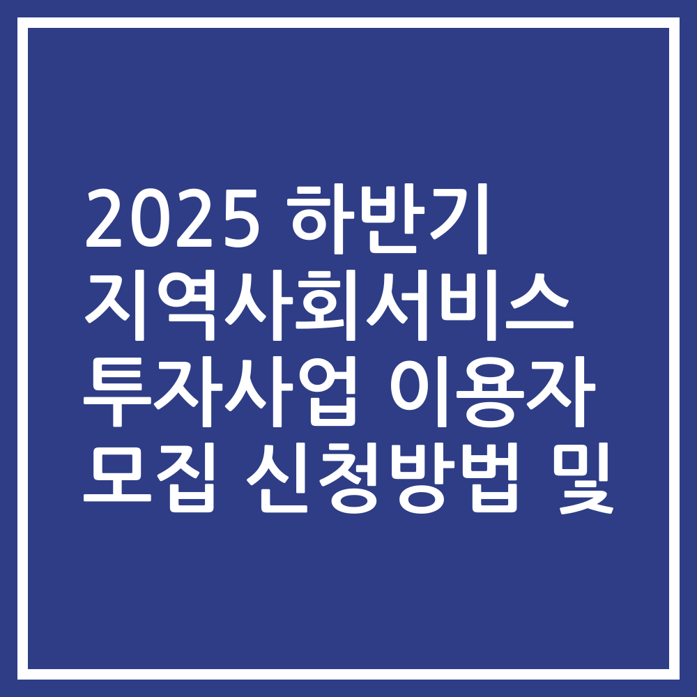 2025 하반기 지역사회서비스 투자사업 이용자 모집 신청방법 및