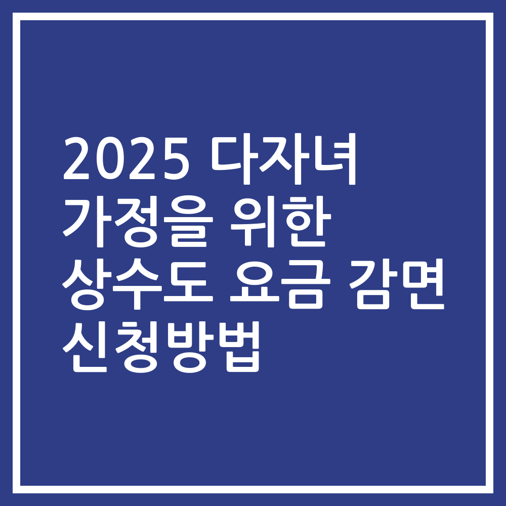 2025 다자녀 가정을 위한 상수도 요금 감면 신청방법