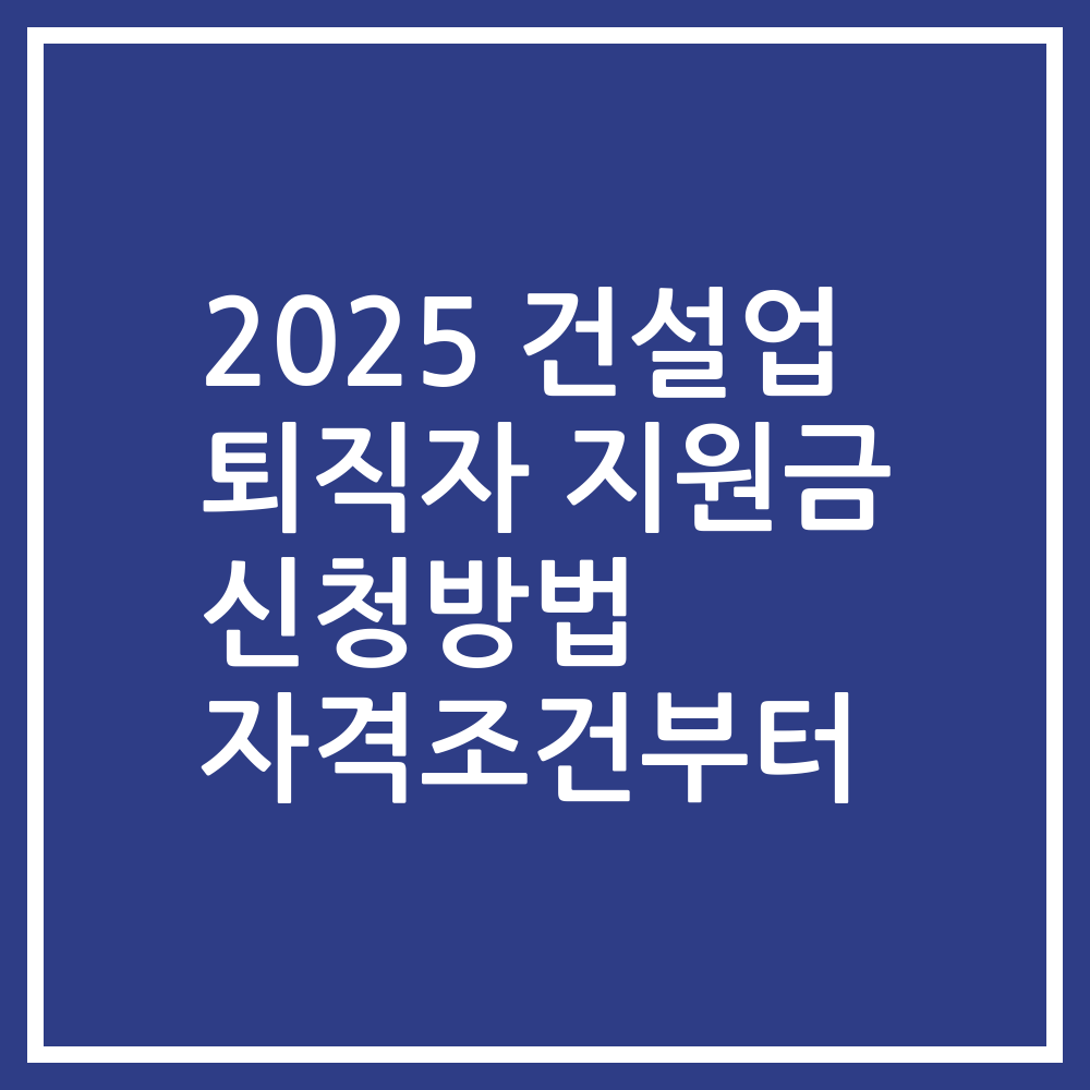 2025 건설업 퇴직자 지원금 신청방법 자격조건부터
