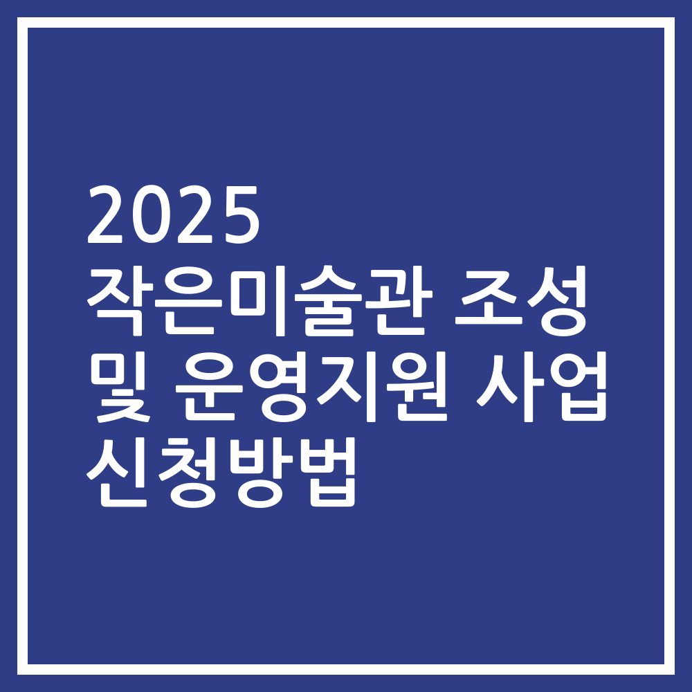 2025 작은미술관 조성 및 운영지원 사업 신청방법