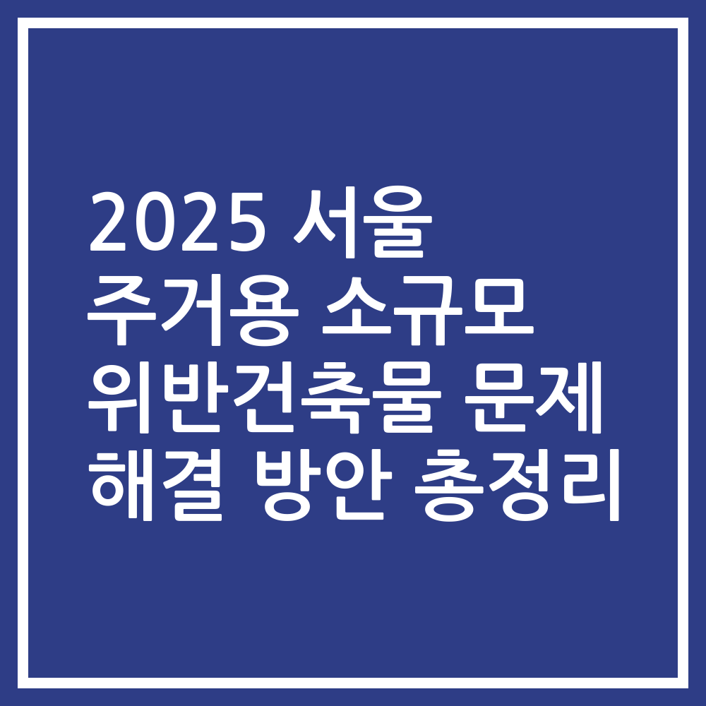 2025 서울 주거용 소규모 위반건축물 문제 해결 방안 총정리